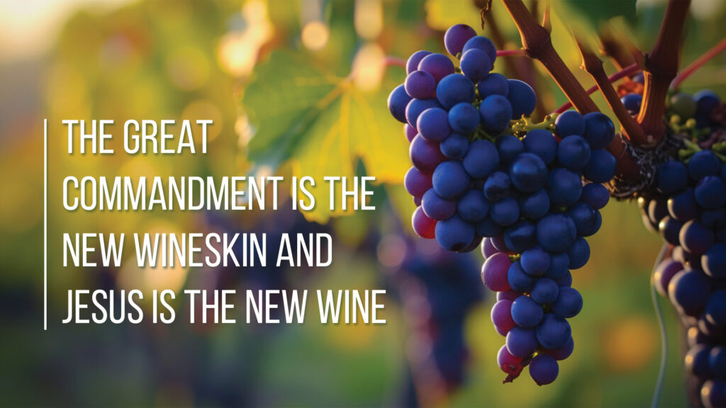 The Great Commandment is the wineskin and Jesus is the New Wine.